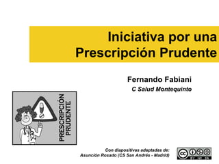 Iniciativa por una
Prescripción Prudente
                     Fernando Fabiani
                       C Salud Montequinto




          Con diapositivas adaptadas de:
Asunción Rosado (CS San Andrés - Madrid)     2
 