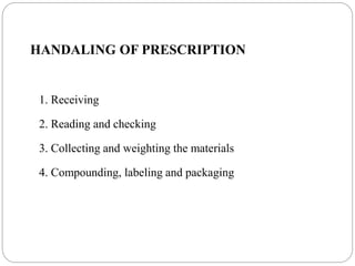 HANDALING OF PRESCRIPTION
1. Receiving
2. Reading and checking
3. Collecting and weighting the materials
4. Compounding, labeling and packaging
 