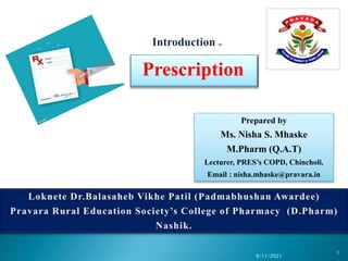 Prescription
9/11/2021
1
Prepared by
Ms. Nisha S. Mhaske
M.Pharm (Q.A.T)
Lecturer, PRES’s COPD, Chincholi.
Email : nisha.mhaske@pravara.in
 