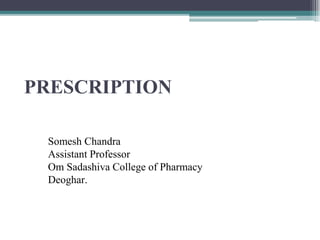 PRESCRIPTION
Somesh Chandra
Assistant Professor
Om Sadashiva College of Pharmacy
Deoghar.
 