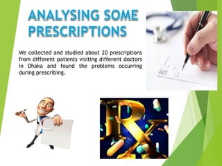 We collected and studied about 20 prescriptions
from different patients visiting different doctors
in Dhaka and found the problems occurring
during prescribing.
 