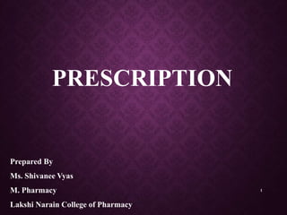 1
PRESCRIPTION
Prepared By
Ms. Shivanee Vyas
M. Pharmacy
Lakshi Narain College of Pharmacy
 