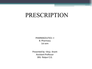 PHARMACEUTICS –I
B. Pharmacy
1st sem
Presented by –Anju Anant
Assistant Professor
SRU Raipur C.G.
PRESCRIPTION
 