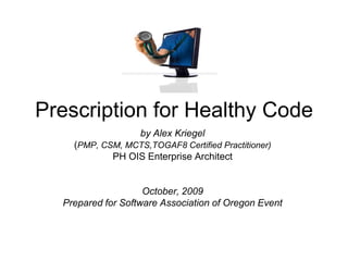 Prescription for Healthy Code  by Alex Kriegel (PMP, CSM, MCTS,TOGAF8 Certified Practitioner) PH OIS Enterprise Architect October, 2009 Prepared for Software Association of Oregon Event 