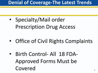 Denial of Coverage-The Latest Trends
5
• Specialty/Mail order
Prescription Drug Access
• Office of Civil Rights Complaints
• Birth Control- All 18 FDA-
Approved Forms Must be
Covered
 