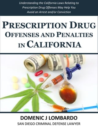 Understanding the California Laws Relating to
Prescription Drug Offenses May Help You
Avoid an Arrest and/or Conviction

PRESCRIPTION DRUG
OFFENSES AND PENALTIES
IN

CALIFORNIA

DOMENIC J LOMBARDO
SAN DIEGO CRIMINAL DEFENSE LAWYER

 