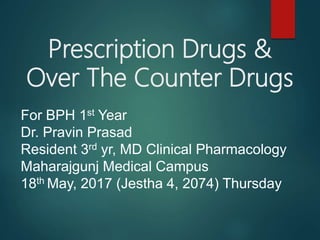 Prescription Drugs &
Over The Counter Drugs
For BPH 1st Year
Dr. Pravin Prasad
Resident 3rd yr, MD Clinical Pharmacology
Maharajgunj Medical Campus
18th May, 2017 (Jestha 4, 2074) Thursday
 