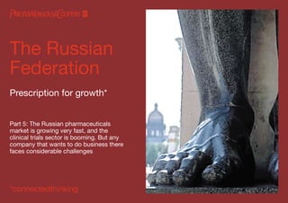 The Russian
Federation
Prescription for growth*


Part 5: The Russian pharmaceuticals
market is growing very fast, and the
clinical trials sector is booming. But any
company that wants to do business there
faces considerable challenges




*connectedthinking
 