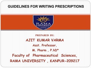 PREPARED BY:
AJIT KUMAR VARMA
Asst. Professor,
M. Pharm , P.hD*
Faculty of Pharmaceutical Sciences,
RAMA UNIVERSITY , KANPUR-209217
GUIDELINES FOR WRITING PRESCRIPTIONS
 