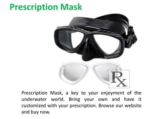 Prescription Mask
Prescription Mask, a key to your enjoyment of the
underwater world. Bring your own and have it
customized with your prescription. Browse our website
and buy now.
 
