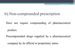 b).Non-compounded prescription
Does not require compounding of pharmaceutical
product.
Precompounded drugs supplied by a pharmaceutical
company by its official or proprietary name.
 