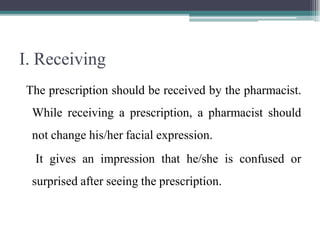 I. Receiving
The prescription should be received by the pharmacist.
While receiving a prescription, a pharmacist should
not change his/her facial expression.
It gives an impression that he/she is confused or
surprised after seeing the prescription.
 