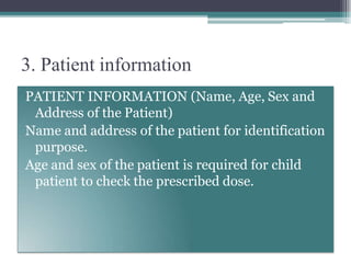 3. Patient information
PATIENT INFORMATION (Name, Age, Sex and
Address of the Patient)
Name and address of the patient for identification
purpose.
Age and sex of the patient is required for child
patient to check the prescribed dose.
 
