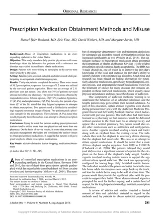 ORIGINAL RESEARCH
Prescription Medication Obtainment Methods and Misuse
Daniel Tyler Bouland, MD, Eric Fine, MD, David Withers, MD, and Margaret Jarvis, MD
Background: Abuse of prescription medications is an ever-
expanding epidemic in the United States.
Objective: This study intends to help provide physicians with more
knowledge about the behaviors that patients with a substance use
disorder may exhibit in an effort to obtain medications.
Design: Patients who were willing to participate in the survey were
interviewed by a physician.
Setting: Patients were screened, selected, and interviewed while par-
ticipating in an inpatient rehabilitation program.
Results: Thirty-six patients completed the survey. There was a mean
of 50.2 prescriptions per person. An average of 1.2 states was utilized
by the surveyed patient population. There was an average of 2.11
providers seen per patient. Data show that 78% of patients surveyed
utilized more than one pharmacy. The type of medications obtained by
respondents were as follows: opioids, 35 (97.2%); sedative-hypnotics,
17 (47.4%); and amphetamines, 2 (5.5%). Seventy-ﬁve percent of pa-
tients (27 of the 36) stated that they feigned symptoms in attempts
to obtain prescriptions. Two patients used a falsiﬁed (via mislabel-
ing) magnetic resonance image of injury. Two patients paid a physi-
cian outright for the prescription. Three patients (8.3%) stated they
would physically harm themselves in an attempt to obtain prescription
medications.
Conclusions: It may be noted that patients seeking prescription med-
ications tend to utilize more than one physician and more than one
pharmacy. On the basis of survey results, it seems that primary care
and pain management physicians are considered the easiest venues
to obtain prescription medications. It suggests that patients will go to
great lengths to obtain prescription medications.
Key Words: addictive behavior, doctor shopping, medication obtain-
ment
(J Addict Med 2015;9: 281–285)
Abuse of controlled prescription medications is an ever-
expanding epidemic in the United States. Between 1999
and 2010, the rate of death from prescription opioids quadru-
pled, which far exceeded the combined death toll from cocaine
overdose and heroin overdose (Volkow et al., 2014). The num-
From the Marworth Treatment Facility, Waverly, PA.
Received for publication June 5, 2014; accepted March 3, 2015.
The authors declare no conﬂicts of interest.
Send correspondence and reprint requests to Daniel Tyler Bouland,
MD, 17273 Ohio 104, Building 24, Chillicothe, OH 45601. E-mail:
Daniel.Bouland@va.gov.
Copyright C 2015 American Society of Addiction Medicine
ISSN: 1932-0620/15/0904-0281
DOI: 10.1097/ADM.0000000000000130
ber of emergency department visits and treatment admissions
for substance use disorders related to prescription opioids has
increased signiﬁcantly as well (Volkow et al., 2014). The sig-
niﬁcant increase in prescription medication abuse prompted
the Department of Health and Human Services (HHS) to label
prescription opioid overdose deaths an epidemic. The HHS has
4 main objectives, one of which is to improve the provider’s
knowledge of the issue and increase the provider’s ability to
identify patients with substance use disorders. Much time and
research has been placed on ﬁnding alternatives for poten-
tially addictive medications, speciﬁcally benzodiazepines, opi-
ates/opioids, and amphetamine-based medications. However,
the treatment of choice for many diseases still remains de-
pendent on these restricted medications, which usually cause
physical dependence and may cause the disease of addiction.
One component of addiction medicine training is to
understand the behaviors of an addicted individual, and the
lengths patients may go to obtain their desired substance. As
part of this education, certain clinical vignettes were shared,
during personal interviews with the Addiction Medicine Pro-
gram Director and the Facility Medical Director, which had oc-
curred with previous patients. One individual had their home
licensed as a pharmacy so that narcotics would be delivered
without question to the front door. In an attempt to try and
appear like a normal pharmacy, this person would also or-
der other medications such as antibiotics and antihyperten-
sives. Another vignette involved stealing a truck and trailer
along with an elephant from the visiting circus. The indi-
viduals then took the elephant to veterinary clinics claiming
that the elephant had renal colic. This was in an attempt to
obtain opioid medications. It should be noted that a male
African elephant weighs anywhere from 8818 to 13,889 lb
(Chadwick et al., 2008). The patients believed they would
(and did) receive a signiﬁcant amount of opioids for the ele-
phant on the basis of the elephant’s body weight. Another
vignette involved stealing mobile homes to support the sig-
niﬁcant others opioid addiction. The truck was appropriately
conﬁgured for towing large, fully furnished mobile homes.
The individual would cut the power and water lines to the mo-
bile home while its occupants were away, hook up the truck,
and tow the mobile home away to be sold at a later time. The
person would then provide the signiﬁcant other with the pro-
ceeds to support their habit. These aforementioned vignettes
prompted the need for further inquiry, and a certain level of
respect, for the lengths patients would go to obtain prescription
medications.
A review of articles and studies revealed a limited
amount of data and published material in regard to the
methods used by patients to obtain restricted prescription
Copyright © 2015 American Society of Addiction Medicine. Unauthorized reproduction of this article is prohibited.
J Addict Med r Volume 9, Number 4, July/August 2015 281
 