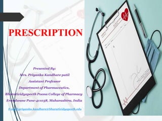 PRESCRIPTION
Presented By:
Mrs. Priyanka Kandhare patil
Assistant Professor
Department of Pharmaceutics,
Bharatividyapeeth Poona College of Pharmacy
Erandwane Pune-411038, Maharashtra, India
E-mail:priyanka.kandhare@bharatividyapeeth.edu
 