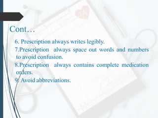 Cont…
6. Prescription always writes legibly.
7.Prescription always space out words and numbers
to avoid confusion.
8.Prescription always contains complete medication
orders.
9. Avoid abbreviations.
 