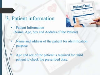 3. Patient information
• Patient Information
(Name, Age, Sex and Address of the Patient)
• Name and address of the patient for identification
purpose.
• Age and sex of the patient is required for child
patient to check the prescribed dose.
 