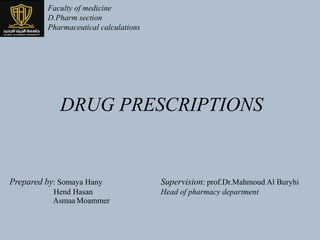 Prepared by: Somaya Hany
Hend Hasan
Asmaa Moammer
Supervision: prof.Dr.Mahmoud Al Buryhi
Head of pharmacy department
DRUG PRESCRIPTIONS
Faculty of medicine
D.Pharm section
Pharmaceutical calculations
 