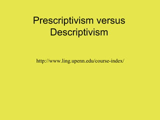 Prescriptivism versus
Descriptivism
http://www.ling.upenn.edu/course-index/
 
