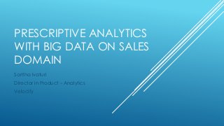 PRESCRIPTIVE ANALYTICS
WITH BIG DATA ON SALES
DOMAIN
Saritha Ivaturi
Director in Product – Analytics
Velocify
 