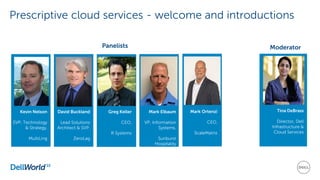 Prescriptive cloud services - welcome and introductions
Kevin Nelson
SVP, Technology
& Strategy,
MultiLing
David Buckland
Lead Solutions
Architect & SVP,
ZeroLag
Greg Keller
CEO,
R Systems
Mark Elbaum
VP, Information
Systems,
Sunburst
Hospitality
Mark Ortenzi
CEO,
ScaleMatrix
Tina DeBrass
Director, Dell
Infrastructure &
Cloud Services
ModeratorPanelists
 