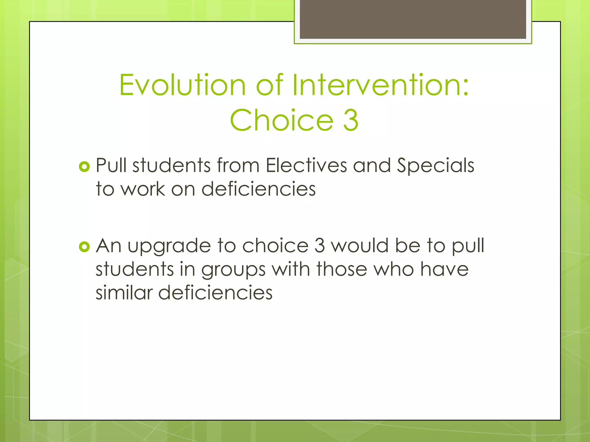 Evolution of Intervention:
            Choice 3
 Pullstudents from Electives and Specials
  to work on deficiencies

 An upgrade to choice 3 would be to pull
  students in groups with those who have
  similar deficiencies
 