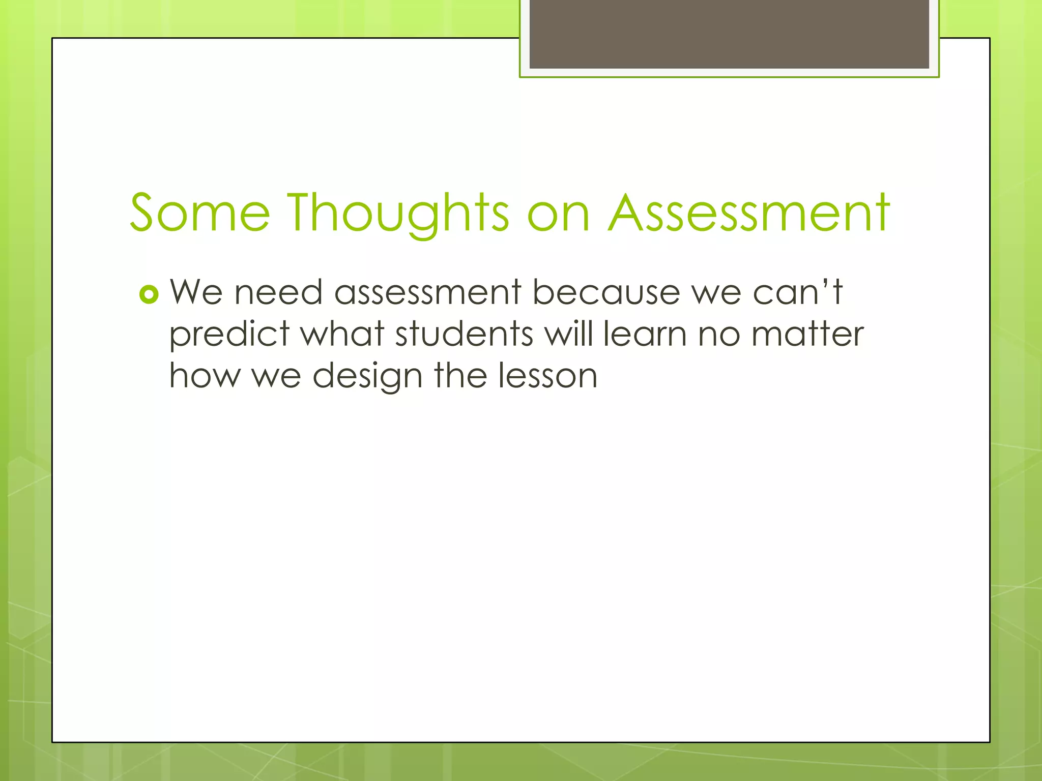 Some Thoughts on Assessment
 Weneed assessment because we can’t
 predict what students will learn no matter
 how we design the lesson
 