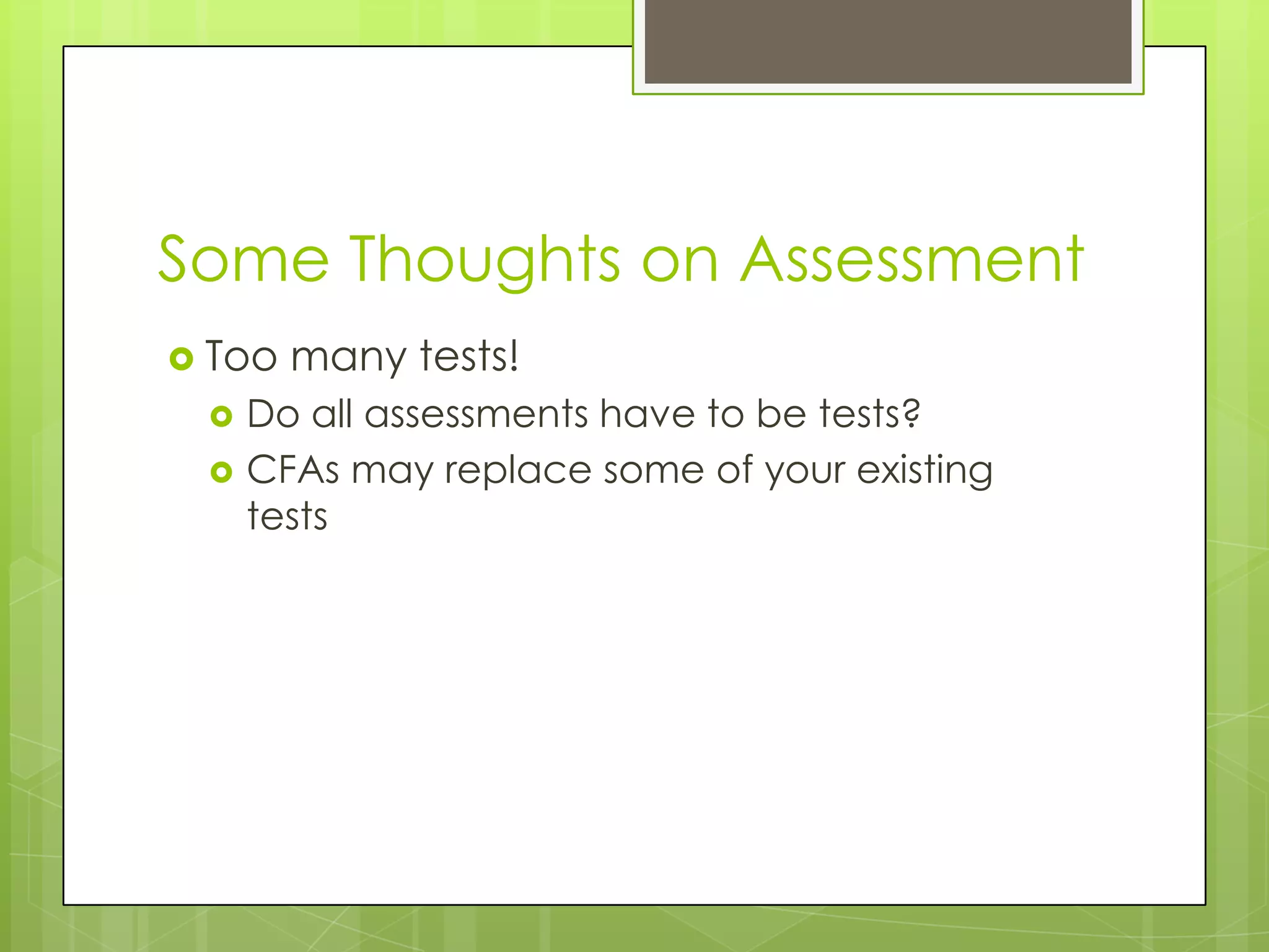 Some Thoughts on Assessment
 Too   many tests!
    Do all assessments have to be tests?
    CFAs may replace some of your existing
     tests
 