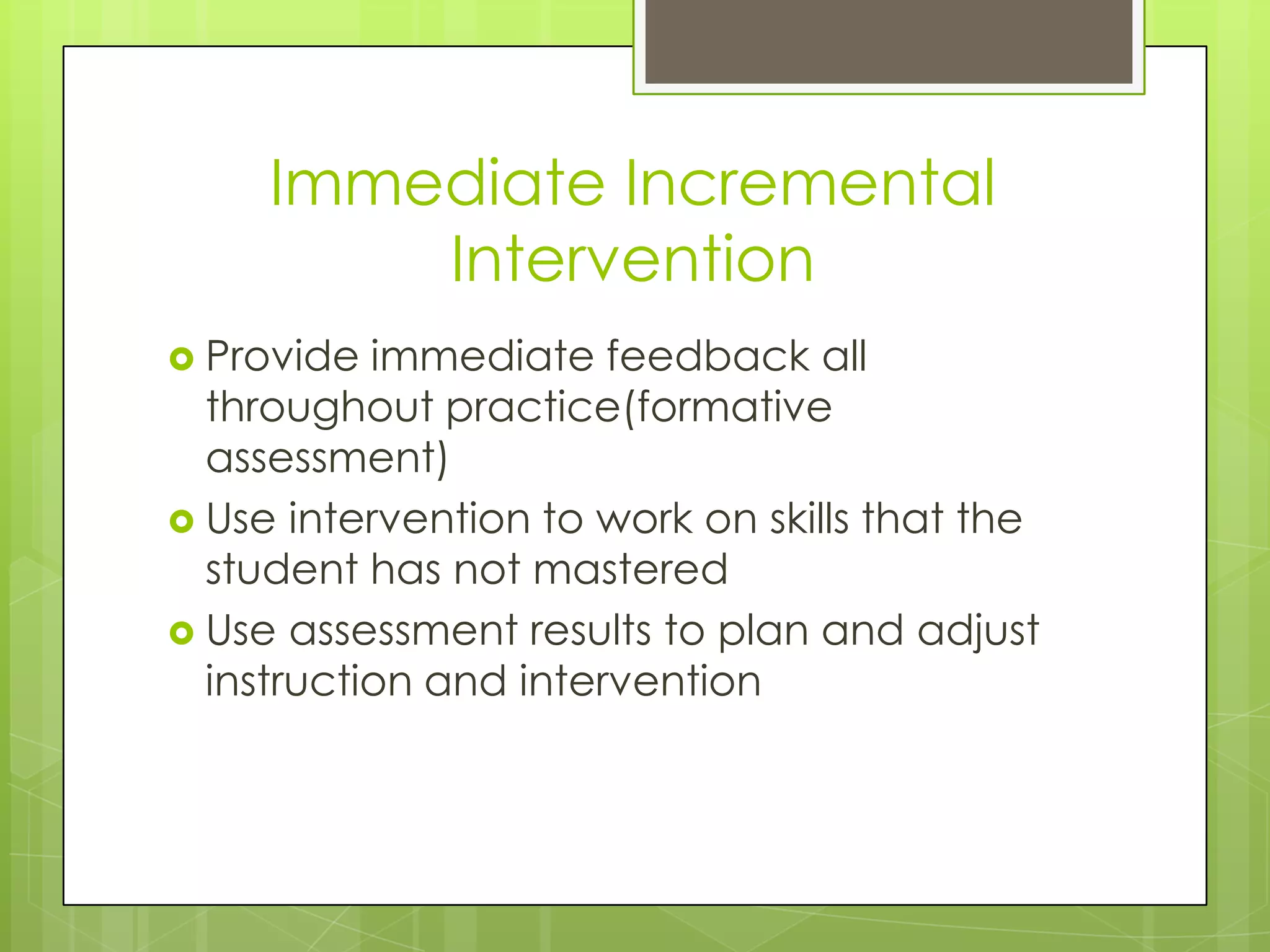 Immediate Incremental
         Intervention
 Provide  immediate feedback all
  throughout practice(formative
  assessment)
 Use intervention to work on skills that the
  student has not mastered
 Use assessment results to plan and adjust
  instruction and intervention
 