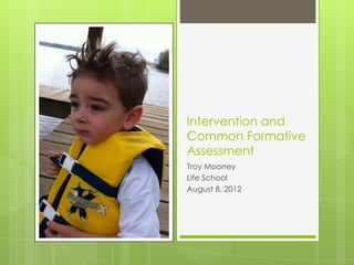 Intervention and
Common Formative
Assessment
Troy Mooney
Life School
August 8, 2012
 