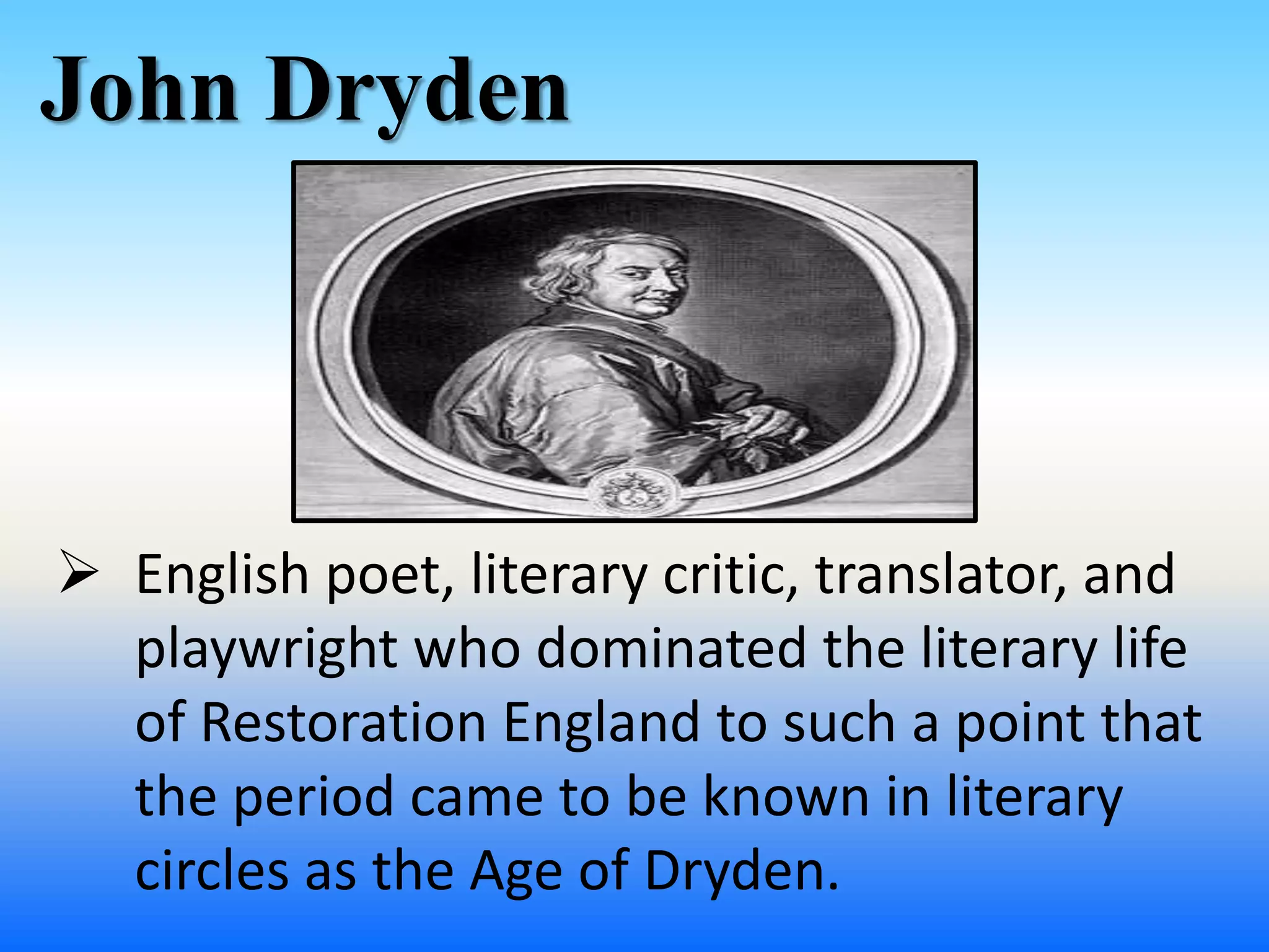 John Dryden
 English poet, literary critic, translator, and
playwright who dominated the literary life
of Restoration England to such a point that
the period came to be known in literary
circles as the Age of Dryden.
 
