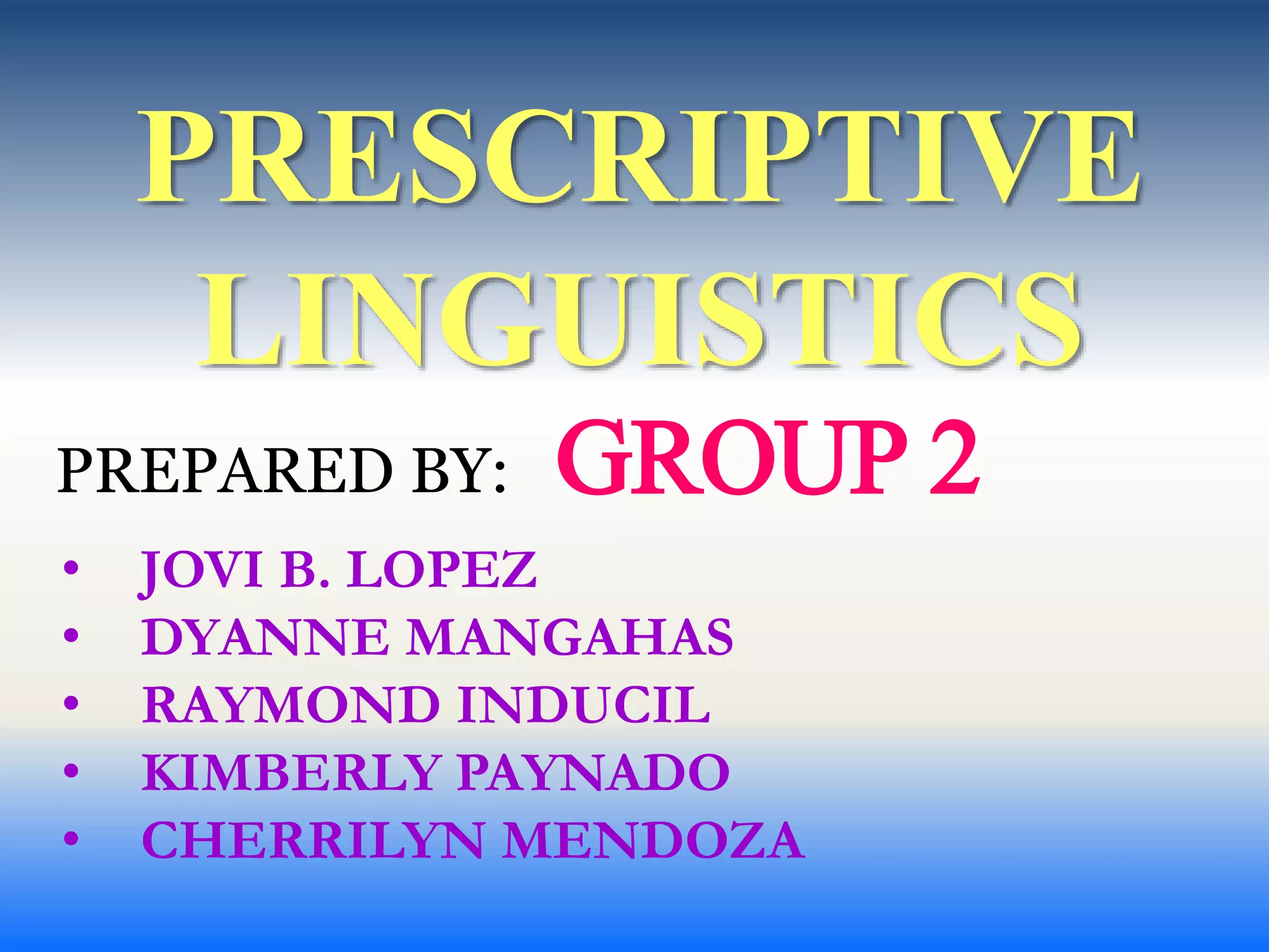PREPARED BY: GROUP 2
PRESCRIPTIVE
LINGUISTICS
• JOVI B. LOPEZ
• DYANNE MANGAHAS
• RAYMOND INDUCIL
• KIMBERLY PAYNADO
• CHERRILYN MENDOZA
 