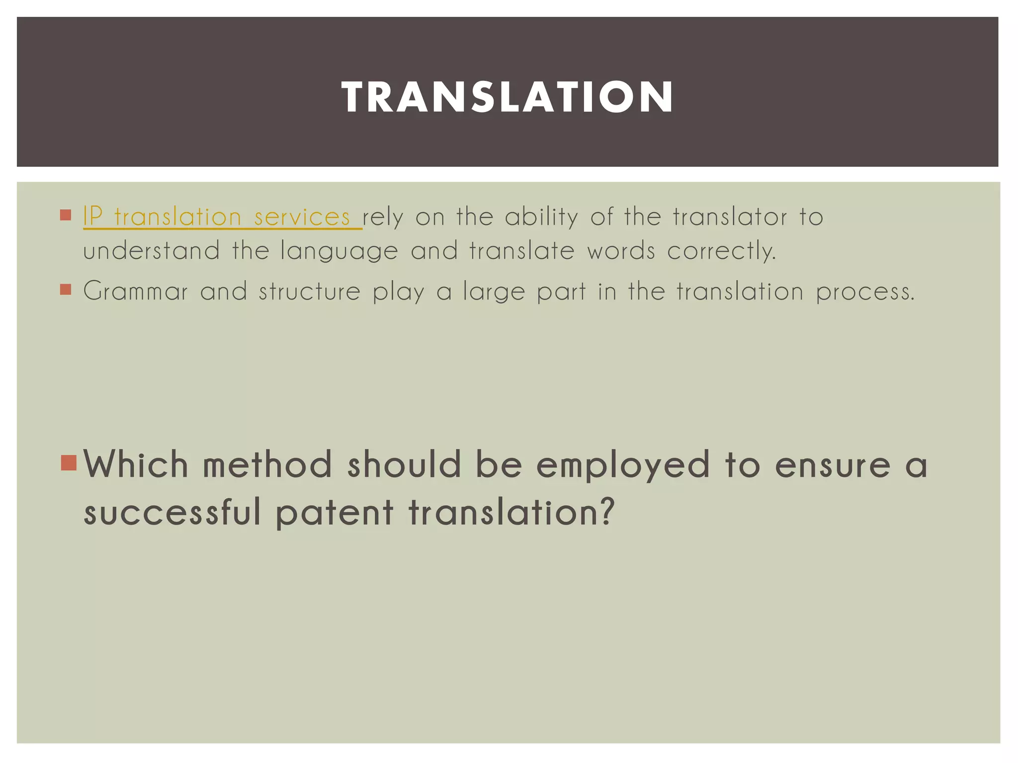 TRANSLATION
 IP translation ser vices rely on the ability of the translator to
understand the language and translate words correctly.
 Grammar and structure play a large part in the translation process.

Which method should be employed to ensure a
successful patent translation?

 