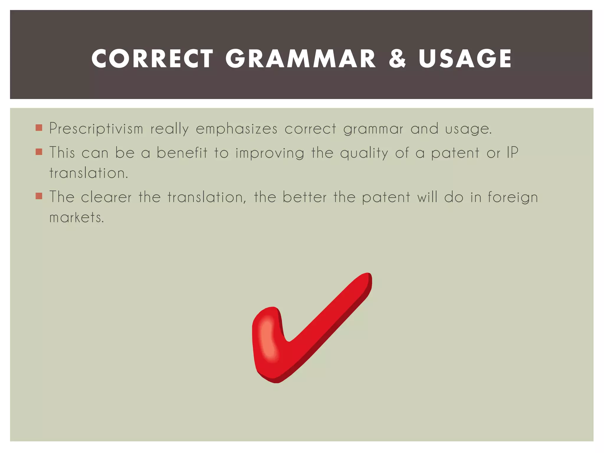 CORRECT GRAMMAR & USAGE
 Prescriptivism really emphasizes correct grammar and usage.
 This can be a benefit to improving the quality of a patent or IP
translation.
 The clearer the translation, the better the patent will do in foreign
markets.

 