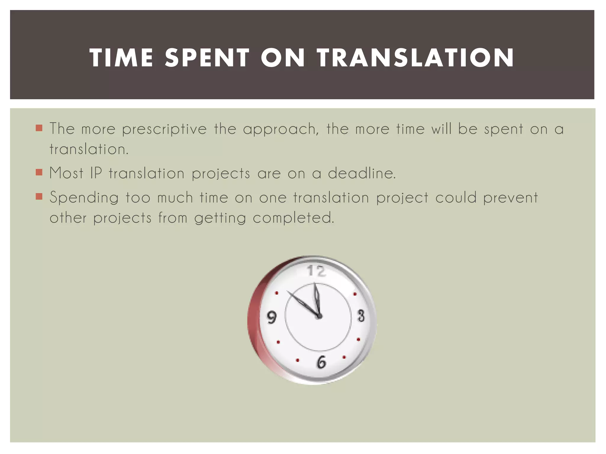TIME SPENT ON TRANSLATION
 The more prescriptive the approach, the more time will be spent on a
translation.
 Most IP translation projects are on a deadline.
 Spending too much time on one translation project could prevent
other projects from getting completed.

 