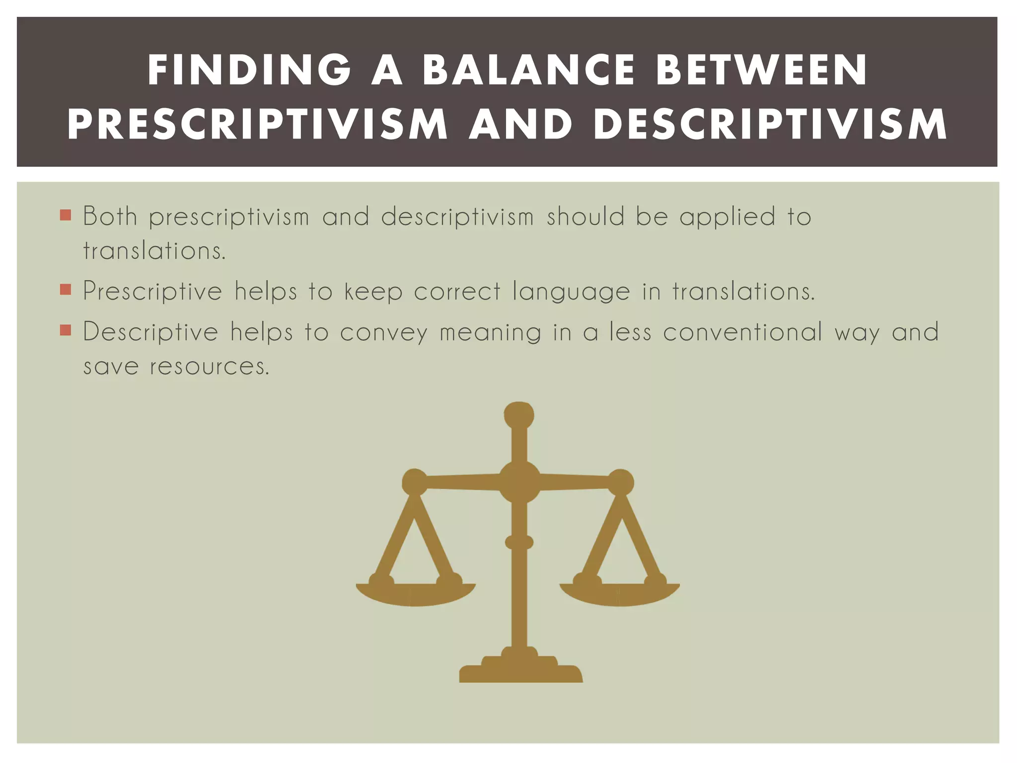 FINDING A BALANCE BETWEEN
PRESCRIPTIVISM AND DESCRIPTIVISM
 Both prescriptivism and descriptivism should be applied to
translations.
 Prescriptive helps to keep correct language in translations.
 Descriptive helps to convey meaning in a less conventional way and
save resources.

 