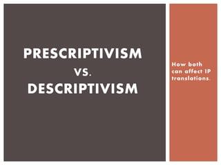 PRESCRIPTIVISM
VS .

DESCRIPTIVISM

How both
can affect IP
translations.

 