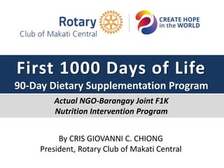 By CRIS GIOVANNI C. CHIONG
President, Rotary Club of Makati Central
First 1000 Days of Life
90-Day Dietary Supplementation Program
Actual NGO-Barangay Joint F1K
Nutrition Intervention Program
 