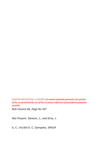 DANTON OBEYESEKERE vs ENDORIS Co-owners-Separate possession of a portion
of the co-owned land by one of the co-owners-Inference of prescriptive possession
and title.
NLR Volume 66, Page No 457
962 Present: Sansoni, J., and Silva, J.
S. C. 141/60-D. C. Gampaha, 3993/P
 