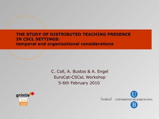 THE STUDY OF DISTRIBUTED TEACHING PRESENCE IN CSCL SETTINGS:  temporal and organisational considerations C. Coll, A. Bustos & A. Engel EuroCat-CSCeL Workshop 5-6th February 2010   
