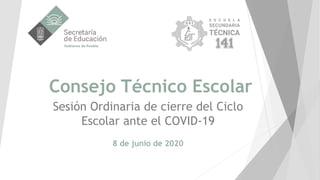 Consejo Técnico Escolar
Sesión Ordinaria de cierre del Ciclo
Escolar ante el COVID-19
8 de junio de 2020
 
