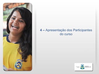 4 – Apresentação dos Participantes
             do curso
 