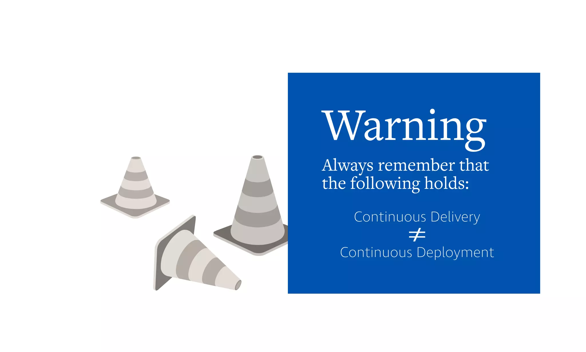 Warning
Continuous Delivery
Continuous Deployment
Always remember that
the following holds:
 