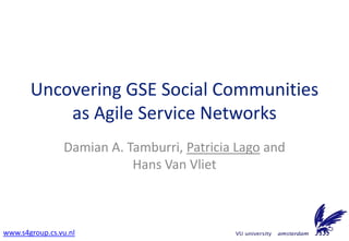 Uncovering GSE Social Communities
           as Agile Service Networks
                Damian A. Tamburri, Patricia Lago and
                           Hans Van Vliet



                                                        1
www.s4group.cs.vu.nl
 