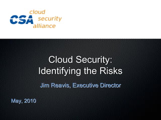 Cloud Security:
            Identifying the Risks
            Jim Reavis, Executive Director

May, 2010
 