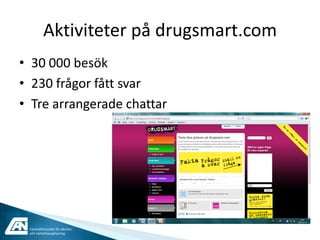 Aktiviteter på drugsmart.com
• 30 000 besök
• 230 frågor fått svar
• Tre arrangerade chattar




 Centralförbundet för alkohol-
 och narkotikaupplysning
 