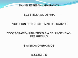 DANIEL ESTEBAN LARA RAMOS


           LUZ STELLA GIL OSPINA


  EVOLUCION DE LOS SISTEMAS OPERATIVOS


COORPORACION UNIVERSITARIA DE UNICIENCIA Y
             DESARROLLO


           SISTEMAS OPERATIVOS


               BOGOTA D.C
 