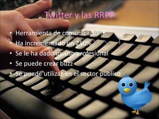 Twitter y las RRPP Herramienta de comunicación Ha incrementado un 250% Se le ha dado un uso profesional Se puede crear buzz Se puede utilizar en el sector público  