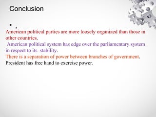 Conclusion
• ,
American political parties are more loosely organized than those in
other countries.
American political system has edge over the parliamentary system
in respect to its stability.
There is a separation of power between branches of government.
President has free hand to exercise power.
 