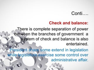 Conti….
Check and balance:
There is complete separation of power
between the branches of government a
system of check and balance is also
entertained.
President share some extend in legislation
while legislature exercise some control over
administrative affair.
 